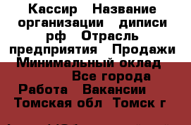 Кассир › Название организации ­ диписи.рф › Отрасль предприятия ­ Продажи › Минимальный оклад ­ 22 000 - Все города Работа » Вакансии   . Томская обл.,Томск г.